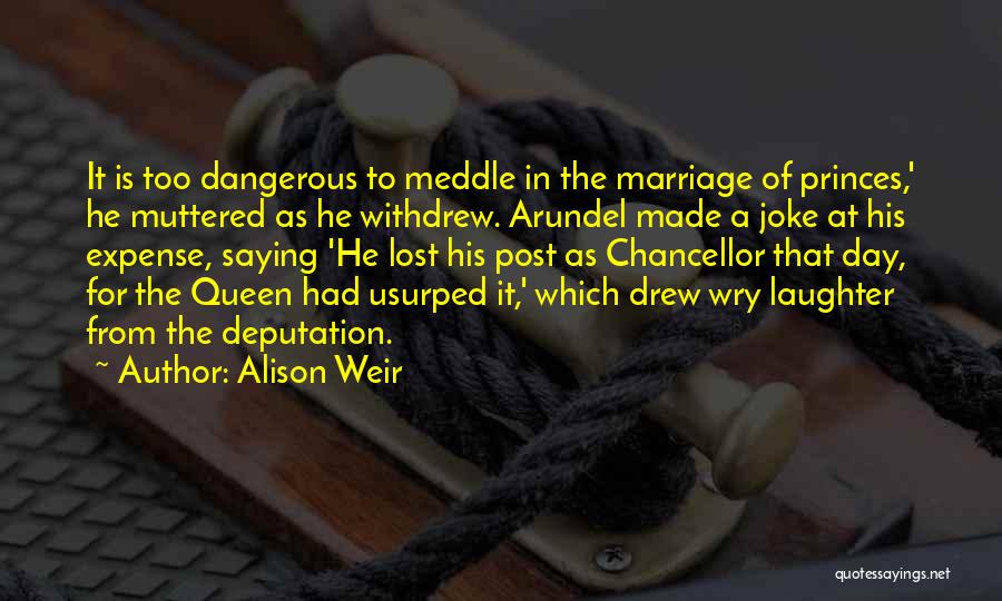 Alison Weir Quotes: It Is Too Dangerous To Meddle In The Marriage Of Princes,' He Muttered As He Withdrew. Arundel Made A Joke