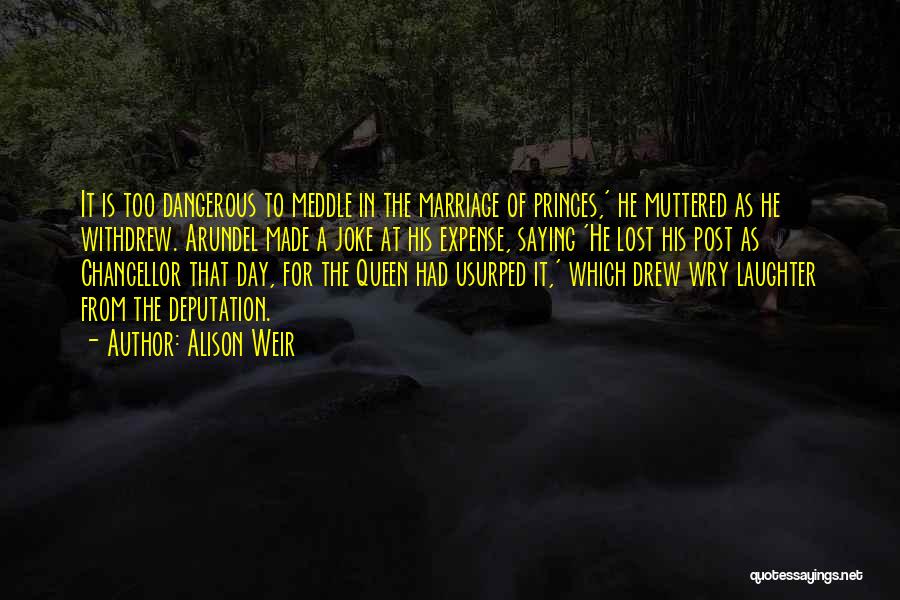 Alison Weir Quotes: It Is Too Dangerous To Meddle In The Marriage Of Princes,' He Muttered As He Withdrew. Arundel Made A Joke