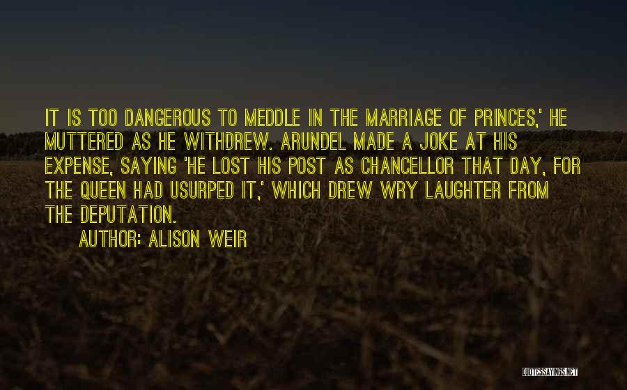Alison Weir Quotes: It Is Too Dangerous To Meddle In The Marriage Of Princes,' He Muttered As He Withdrew. Arundel Made A Joke