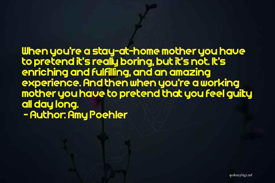 Amy Poehler Quotes: When You're A Stay-at-home Mother You Have To Pretend It's Really Boring, But It's Not. It's Enriching And Fulfilling, And