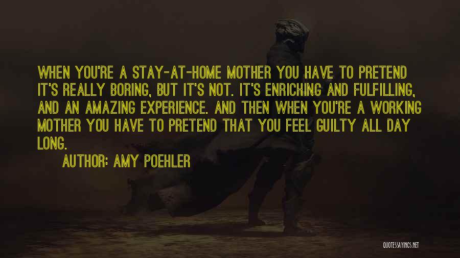 Amy Poehler Quotes: When You're A Stay-at-home Mother You Have To Pretend It's Really Boring, But It's Not. It's Enriching And Fulfilling, And