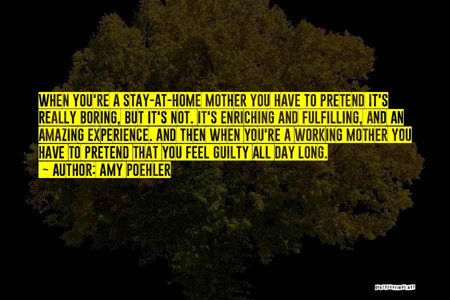 Amy Poehler Quotes: When You're A Stay-at-home Mother You Have To Pretend It's Really Boring, But It's Not. It's Enriching And Fulfilling, And