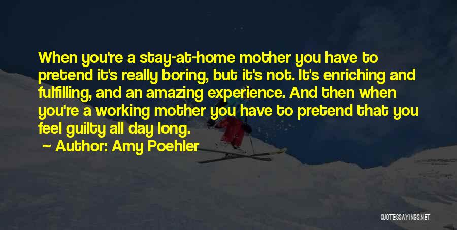 Amy Poehler Quotes: When You're A Stay-at-home Mother You Have To Pretend It's Really Boring, But It's Not. It's Enriching And Fulfilling, And