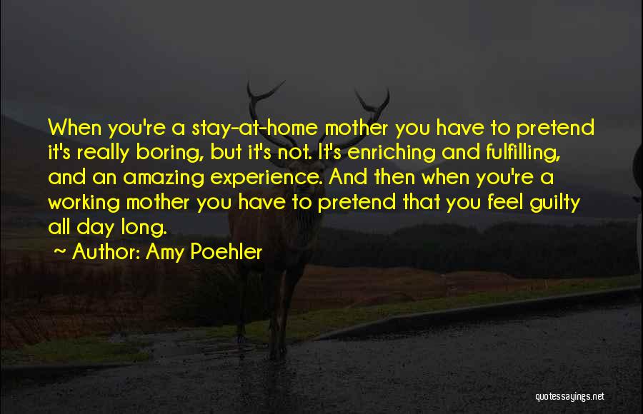 Amy Poehler Quotes: When You're A Stay-at-home Mother You Have To Pretend It's Really Boring, But It's Not. It's Enriching And Fulfilling, And