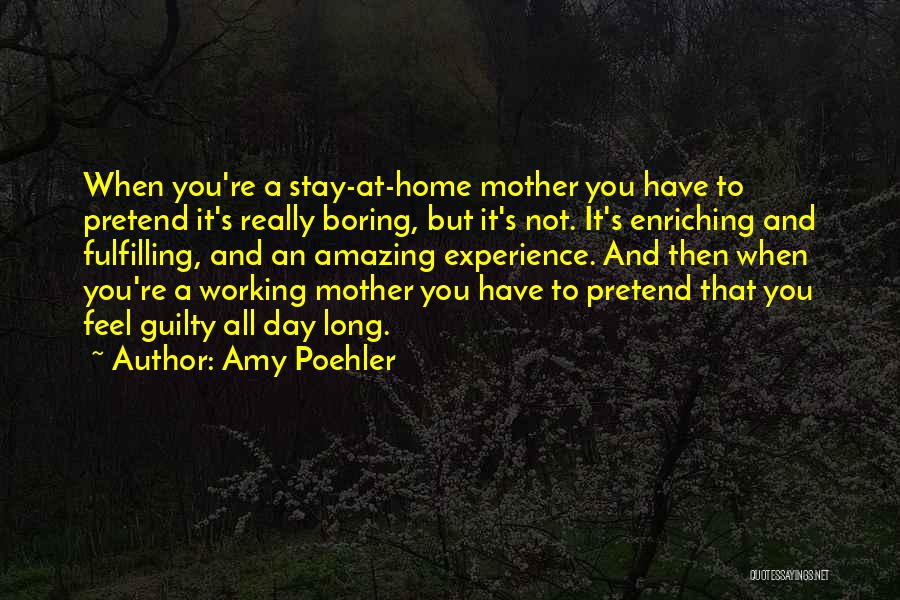 Amy Poehler Quotes: When You're A Stay-at-home Mother You Have To Pretend It's Really Boring, But It's Not. It's Enriching And Fulfilling, And