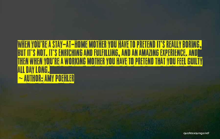 Amy Poehler Quotes: When You're A Stay-at-home Mother You Have To Pretend It's Really Boring, But It's Not. It's Enriching And Fulfilling, And