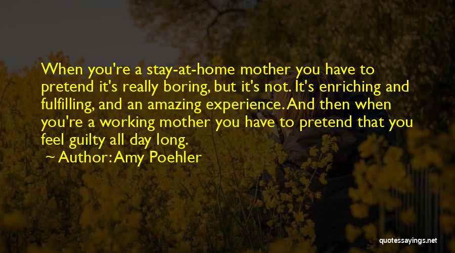 Amy Poehler Quotes: When You're A Stay-at-home Mother You Have To Pretend It's Really Boring, But It's Not. It's Enriching And Fulfilling, And