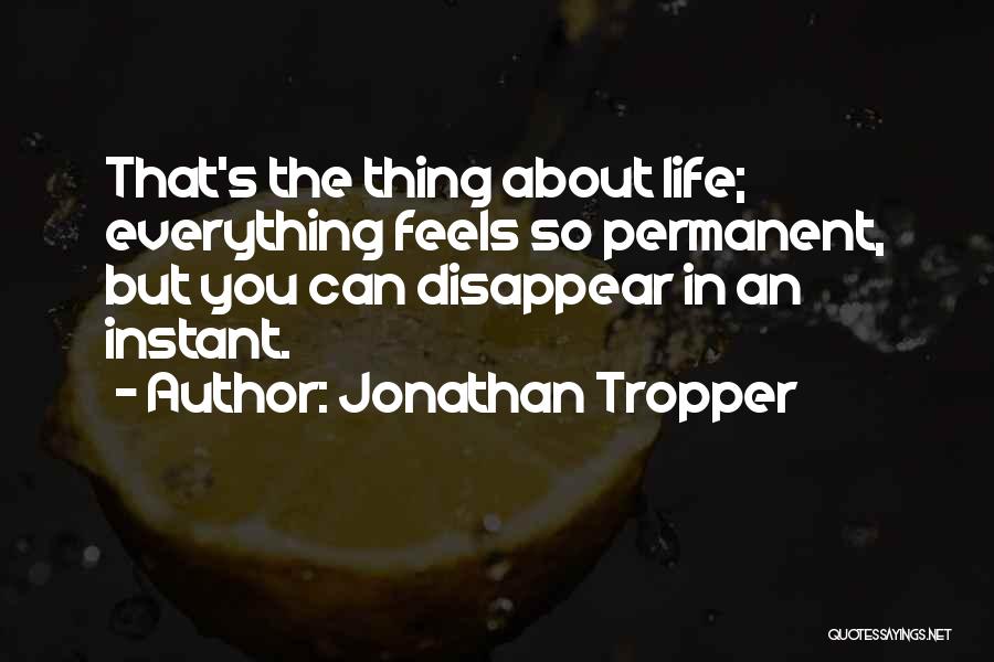 Jonathan Tropper Quotes: That's The Thing About Life; Everything Feels So Permanent, But You Can Disappear In An Instant.