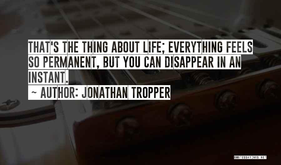 Jonathan Tropper Quotes: That's The Thing About Life; Everything Feels So Permanent, But You Can Disappear In An Instant.