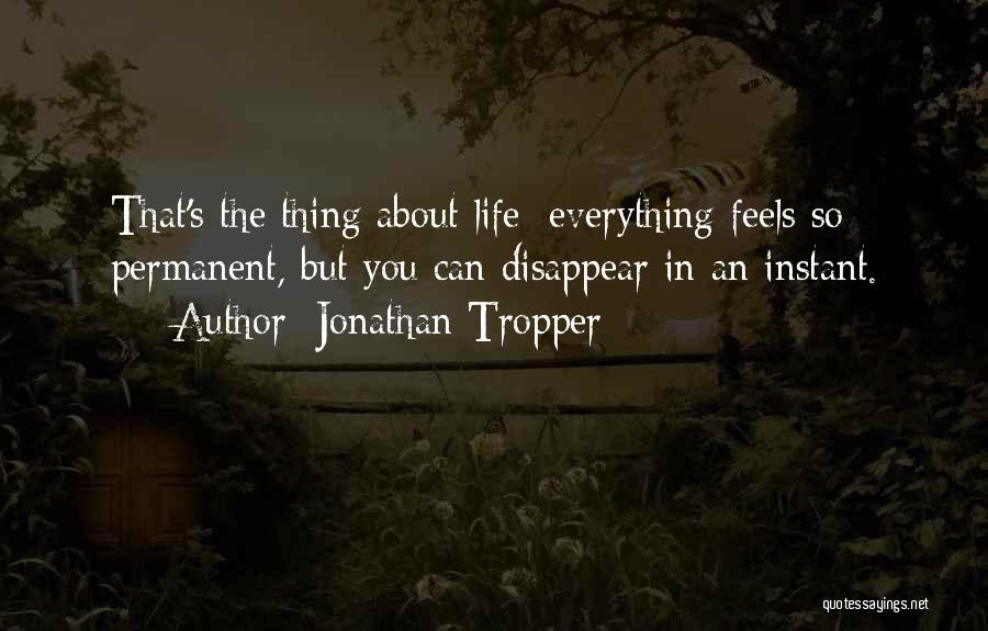 Jonathan Tropper Quotes: That's The Thing About Life; Everything Feels So Permanent, But You Can Disappear In An Instant.