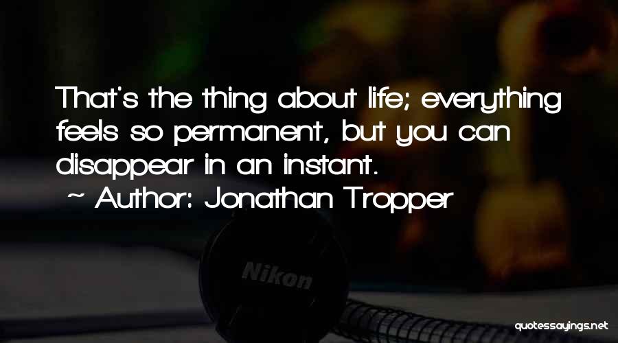 Jonathan Tropper Quotes: That's The Thing About Life; Everything Feels So Permanent, But You Can Disappear In An Instant.