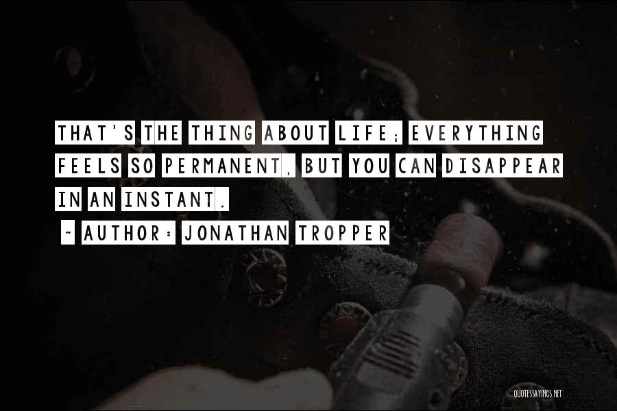 Jonathan Tropper Quotes: That's The Thing About Life; Everything Feels So Permanent, But You Can Disappear In An Instant.