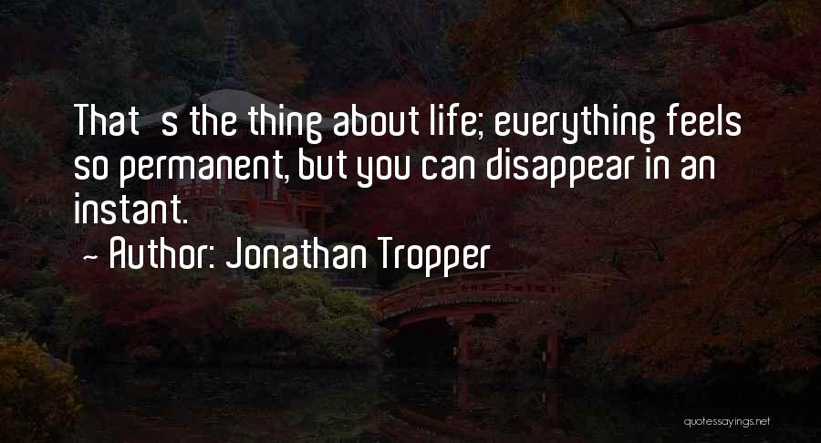 Jonathan Tropper Quotes: That's The Thing About Life; Everything Feels So Permanent, But You Can Disappear In An Instant.