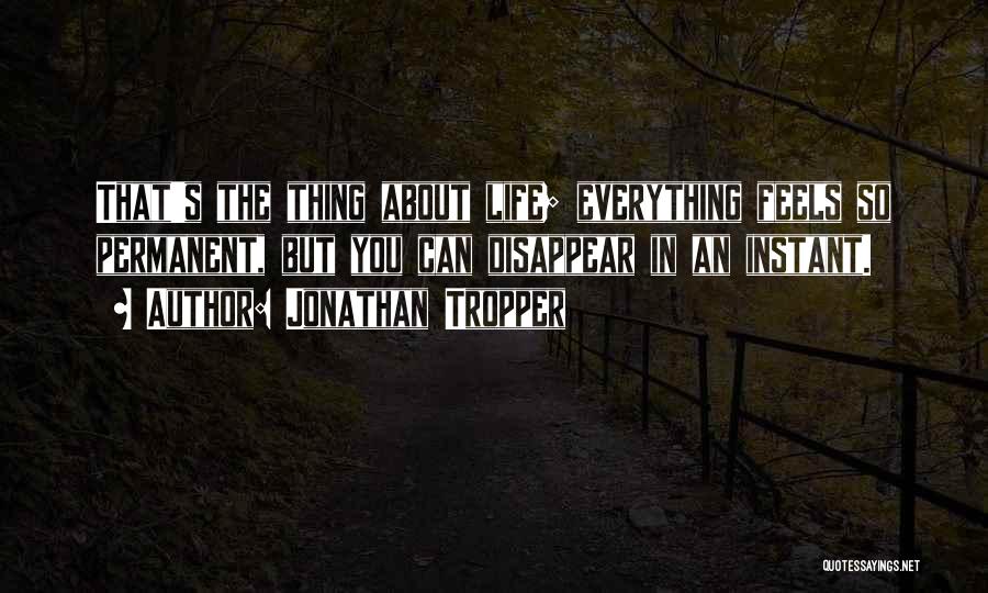 Jonathan Tropper Quotes: That's The Thing About Life; Everything Feels So Permanent, But You Can Disappear In An Instant.