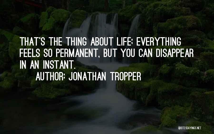 Jonathan Tropper Quotes: That's The Thing About Life; Everything Feels So Permanent, But You Can Disappear In An Instant.