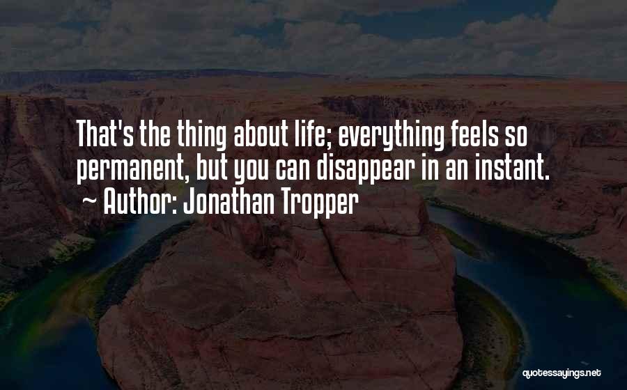 Jonathan Tropper Quotes: That's The Thing About Life; Everything Feels So Permanent, But You Can Disappear In An Instant.