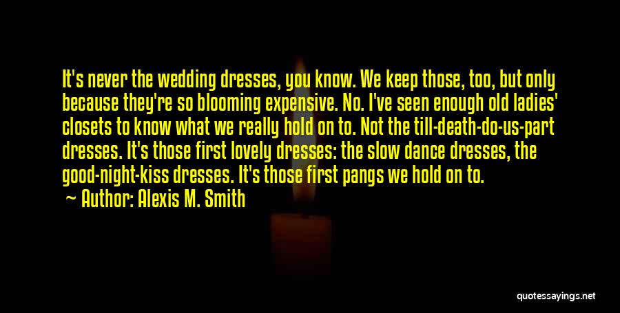Alexis M. Smith Quotes: It's Never The Wedding Dresses, You Know. We Keep Those, Too, But Only Because They're So Blooming Expensive. No. I've