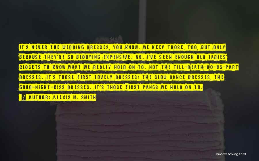 Alexis M. Smith Quotes: It's Never The Wedding Dresses, You Know. We Keep Those, Too, But Only Because They're So Blooming Expensive. No. I've