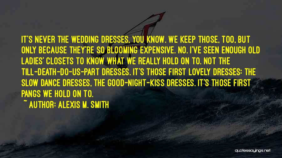 Alexis M. Smith Quotes: It's Never The Wedding Dresses, You Know. We Keep Those, Too, But Only Because They're So Blooming Expensive. No. I've