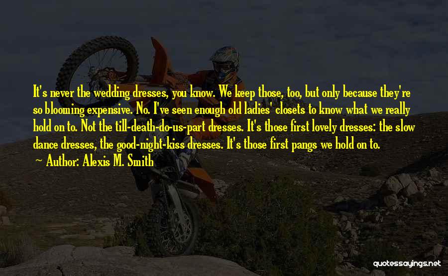 Alexis M. Smith Quotes: It's Never The Wedding Dresses, You Know. We Keep Those, Too, But Only Because They're So Blooming Expensive. No. I've