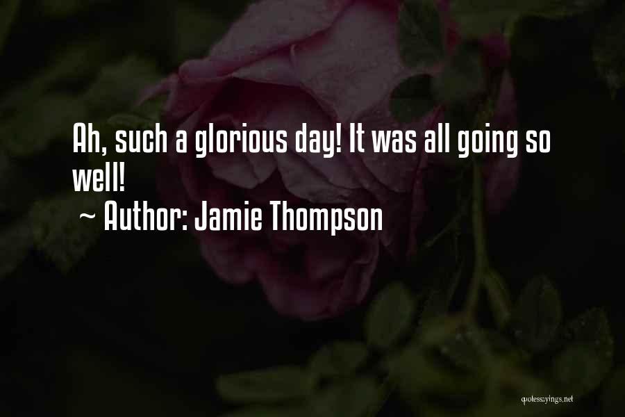 Jamie Thompson Quotes: Ah, Such A Glorious Day! It Was All Going So Well!