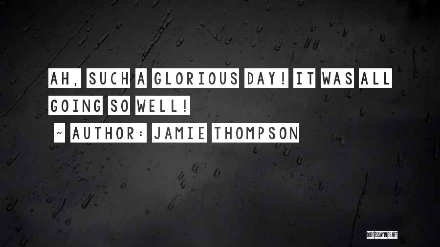 Jamie Thompson Quotes: Ah, Such A Glorious Day! It Was All Going So Well!