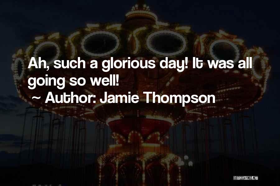 Jamie Thompson Quotes: Ah, Such A Glorious Day! It Was All Going So Well!