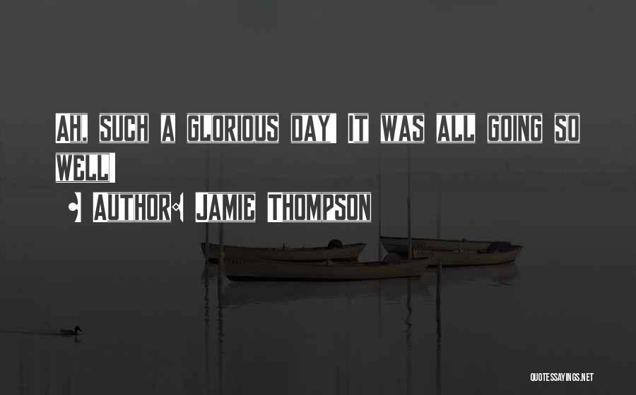 Jamie Thompson Quotes: Ah, Such A Glorious Day! It Was All Going So Well!