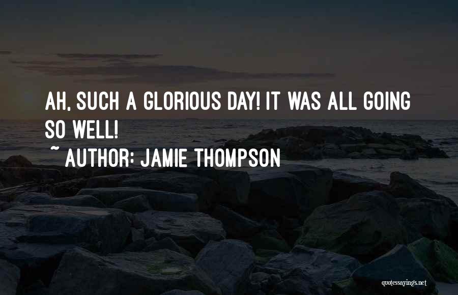 Jamie Thompson Quotes: Ah, Such A Glorious Day! It Was All Going So Well!