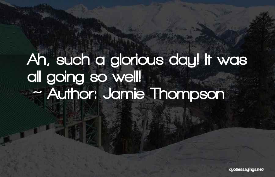 Jamie Thompson Quotes: Ah, Such A Glorious Day! It Was All Going So Well!