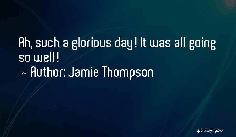 Jamie Thompson Quotes: Ah, Such A Glorious Day! It Was All Going So Well!