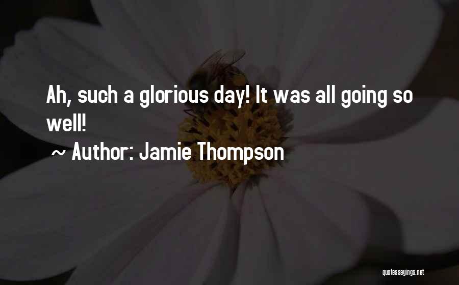 Jamie Thompson Quotes: Ah, Such A Glorious Day! It Was All Going So Well!