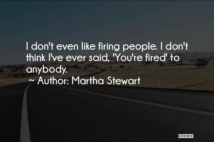 Martha Stewart Quotes: I Don't Even Like Firing People. I Don't Think I've Ever Said, 'you're Fired' To Anybody.