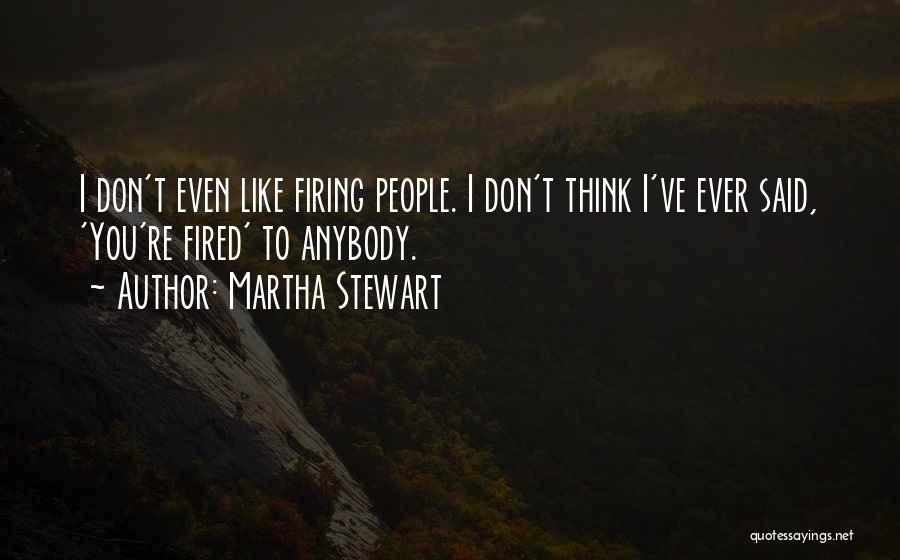 Martha Stewart Quotes: I Don't Even Like Firing People. I Don't Think I've Ever Said, 'you're Fired' To Anybody.