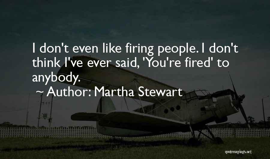 Martha Stewart Quotes: I Don't Even Like Firing People. I Don't Think I've Ever Said, 'you're Fired' To Anybody.