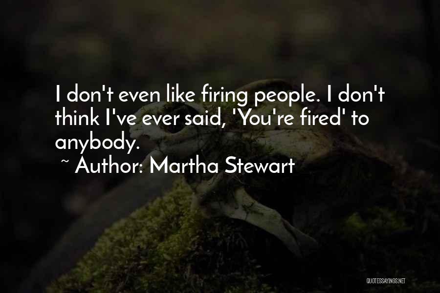 Martha Stewart Quotes: I Don't Even Like Firing People. I Don't Think I've Ever Said, 'you're Fired' To Anybody.
