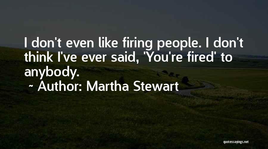 Martha Stewart Quotes: I Don't Even Like Firing People. I Don't Think I've Ever Said, 'you're Fired' To Anybody.