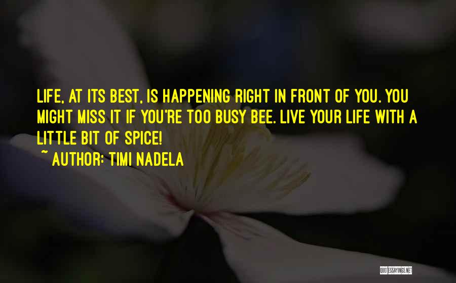 Timi Nadela Quotes: Life, At Its Best, Is Happening Right In Front Of You. You Might Miss It If You're Too Busy Bee.