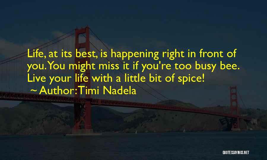 Timi Nadela Quotes: Life, At Its Best, Is Happening Right In Front Of You. You Might Miss It If You're Too Busy Bee.