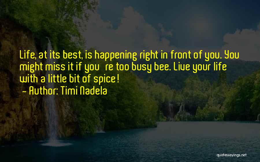 Timi Nadela Quotes: Life, At Its Best, Is Happening Right In Front Of You. You Might Miss It If You're Too Busy Bee.