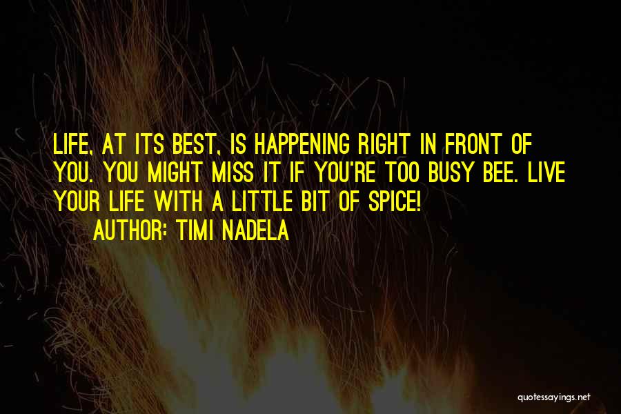 Timi Nadela Quotes: Life, At Its Best, Is Happening Right In Front Of You. You Might Miss It If You're Too Busy Bee.