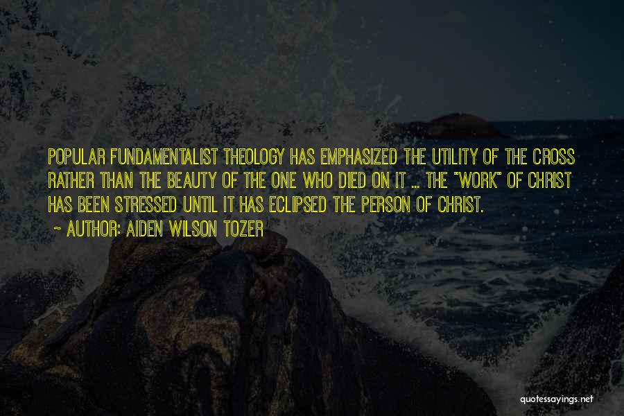 Aiden Wilson Tozer Quotes: Popular Fundamentalist Theology Has Emphasized The Utility Of The Cross Rather Than The Beauty Of The One Who Died On