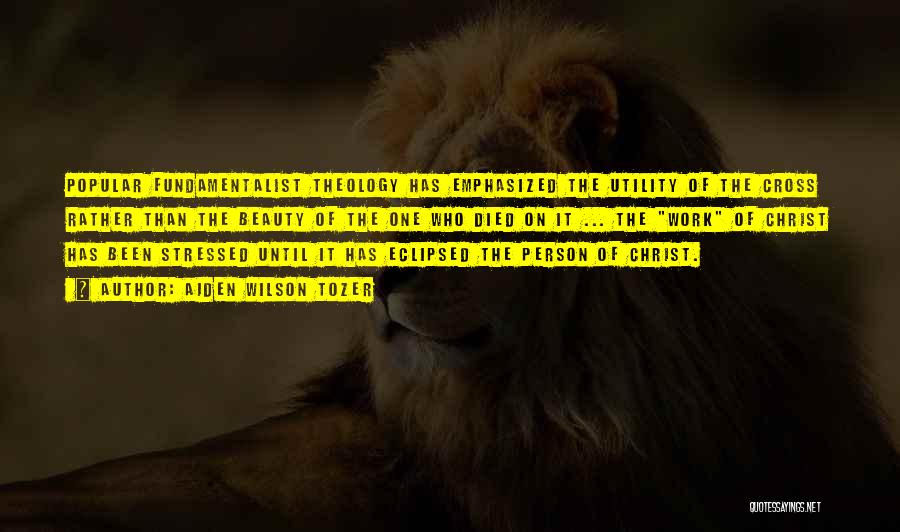 Aiden Wilson Tozer Quotes: Popular Fundamentalist Theology Has Emphasized The Utility Of The Cross Rather Than The Beauty Of The One Who Died On