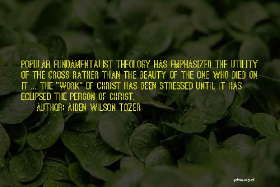 Aiden Wilson Tozer Quotes: Popular Fundamentalist Theology Has Emphasized The Utility Of The Cross Rather Than The Beauty Of The One Who Died On