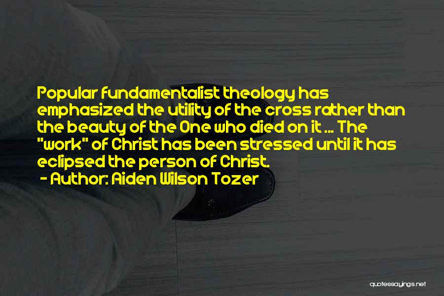 Aiden Wilson Tozer Quotes: Popular Fundamentalist Theology Has Emphasized The Utility Of The Cross Rather Than The Beauty Of The One Who Died On