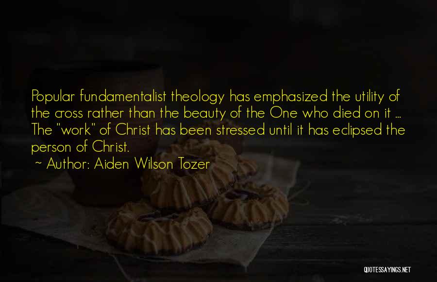 Aiden Wilson Tozer Quotes: Popular Fundamentalist Theology Has Emphasized The Utility Of The Cross Rather Than The Beauty Of The One Who Died On