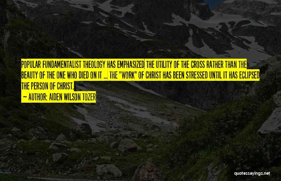 Aiden Wilson Tozer Quotes: Popular Fundamentalist Theology Has Emphasized The Utility Of The Cross Rather Than The Beauty Of The One Who Died On