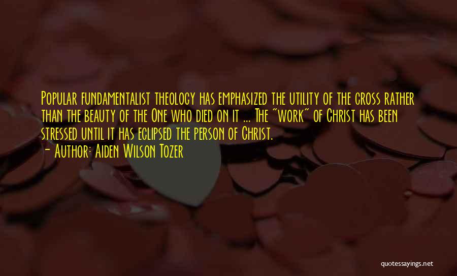 Aiden Wilson Tozer Quotes: Popular Fundamentalist Theology Has Emphasized The Utility Of The Cross Rather Than The Beauty Of The One Who Died On