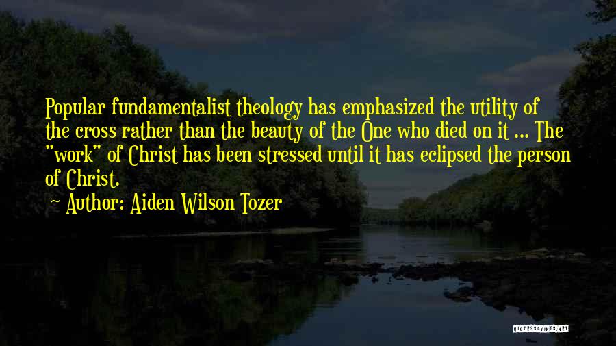 Aiden Wilson Tozer Quotes: Popular Fundamentalist Theology Has Emphasized The Utility Of The Cross Rather Than The Beauty Of The One Who Died On