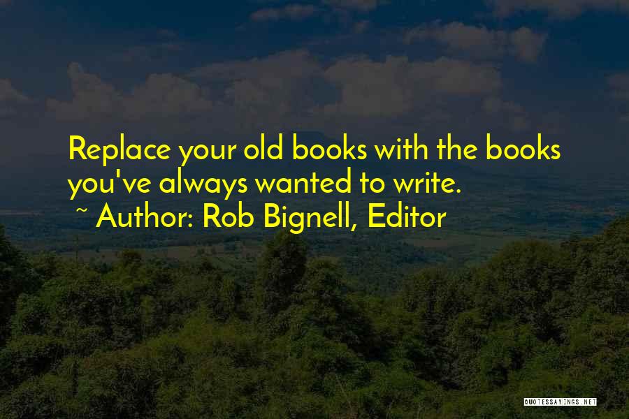 Rob Bignell, Editor Quotes: Replace Your Old Books With The Books You've Always Wanted To Write.